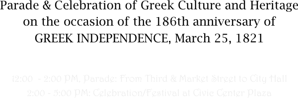 Parade & Celebration of Greek Culture and Heritage on the occasion of the 186th anniversary of 
GREEK INDEPENDENCE, March 25, 1821


12:00  - 2:00 PM, Parade: From Third & Market Street to City Hall
2:00 - 5:00 PM: Celebration/Festival at Civic Center Plaza