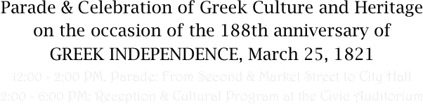 Parade & Celebration of Greek Culture and Heritage on the occasion of the 188th anniversary of 
GREEK INDEPENDENCE, March 25, 1821
12:00 - 2:00 PM, Parade: From Second & Market Street to City Hall
2:00 - 6:00 PM: Reception & Cultural Program at the Civic Auditorium